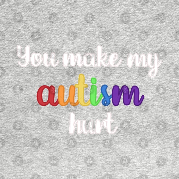 You Make My Autism Hurt by Media By Moonlight